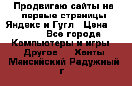 Продвигаю сайты на первые страницы Яндекс и Гугл › Цена ­ 8 000 - Все города Компьютеры и игры » Другое   . Ханты-Мансийский,Радужный г.